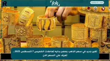 تغير جديد في سعر الذهب بمصر بداية تعاملات الخميس 7 أغسطس 2025.. تعرف على السعر الآن